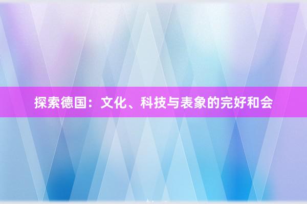 探索德国：文化、科技与表象的完好和会