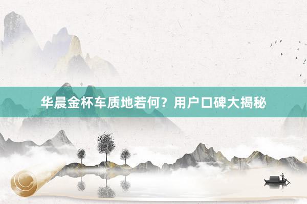 华晨金杯车质地若何？用户口碑大揭秘