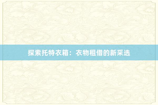 探索托特衣箱：衣物租借的新采选