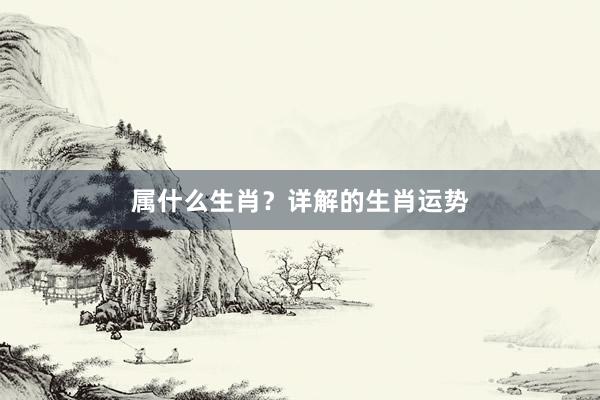 属什么生肖？详解的生肖运势