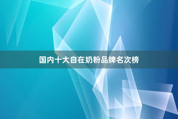 国内十大自在奶粉品牌名次榜