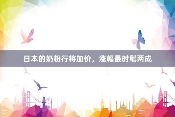 日本的奶粉行将加价，涨幅最时髦两成