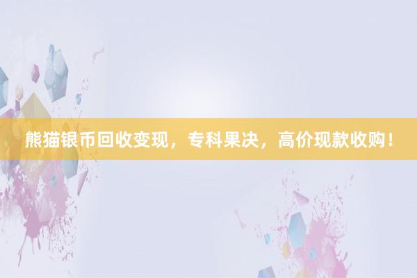 熊猫银币回收变现，专科果决，高价现款收购！