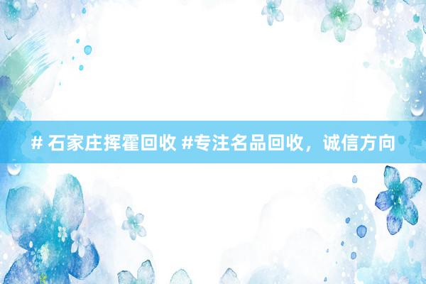 # 石家庄挥霍回收 #专注名品回收，诚信方向