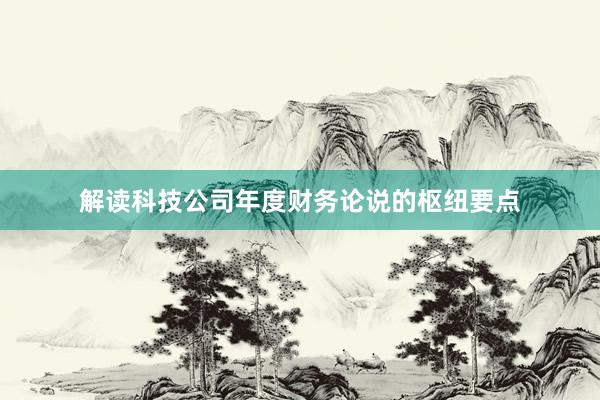 解读科技公司年度财务论说的枢纽要点